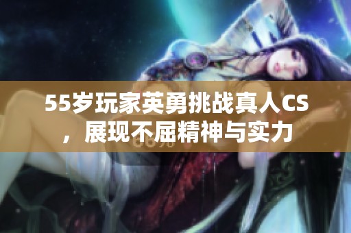 55岁玩家英勇挑战真人CS，展现不屈精神与实力