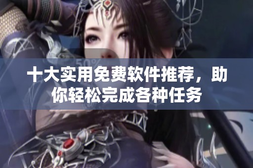 十大实用免费软件推荐，助你轻松完成各种任务