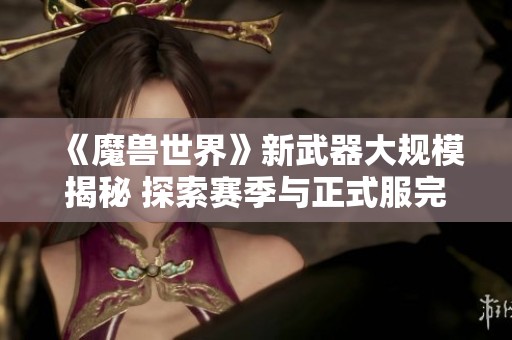《魔兽世界》新武器大规模揭秘 探索赛季与正式服完美联动