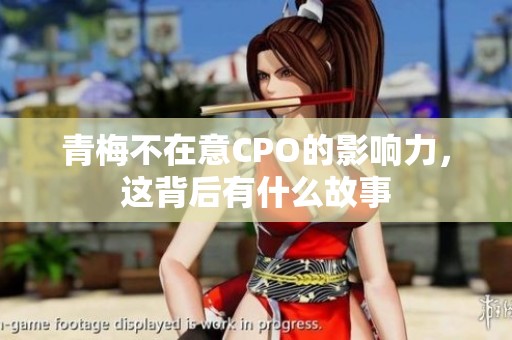 青梅不在意CPO的影响力，这背后有什么故事