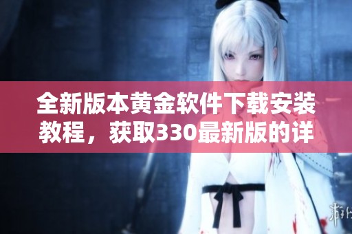 全新版本黄金软件下载安装教程，获取330最新版的详细指南
