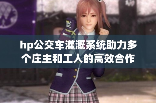 hp公交车灌溉系统助力多个庄主和工人的高效合作