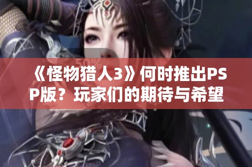 《怪物猎人3》何时推出PSP版？玩家们的期待与希望