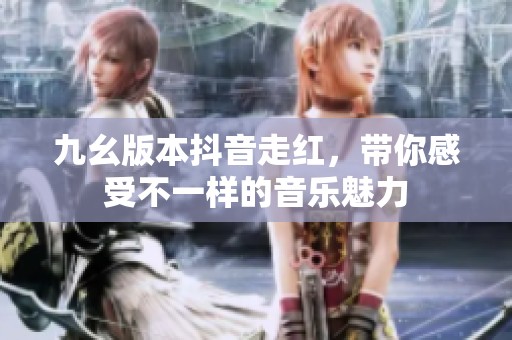 九幺版本抖音走红，带你感受不一样的音乐魅力
