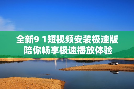 全新9 1短视频安装极速版 陪你畅享极速播放体验