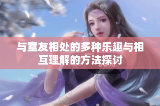 与室友相处的多种乐趣与相互理解的方法探讨