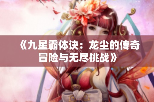 《九星霸体诀：龙尘的传奇冒险与无尽挑战》