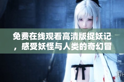 免费在线观看高清版捉妖记，感受妖怪与人类的奇幻冒险
