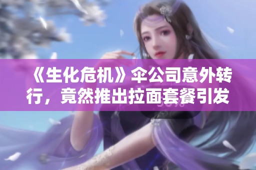 《生化危机》伞公司意外转行，竟然推出拉面套餐引发热议