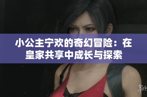 小公主宁欢的奇幻冒险：在皇家共享中成长与探索