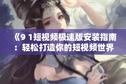 《9 1短视频极速版安装指南：轻松打造你的短视频世界》