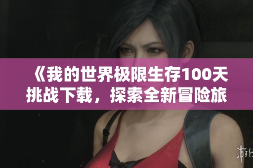 《我的世界极限生存100天挑战下载，探索全新冒险旅程》