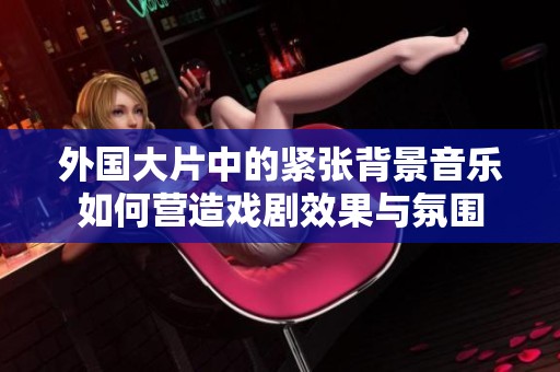 外国大片中的紧张背景音乐如何营造戏剧效果与氛围