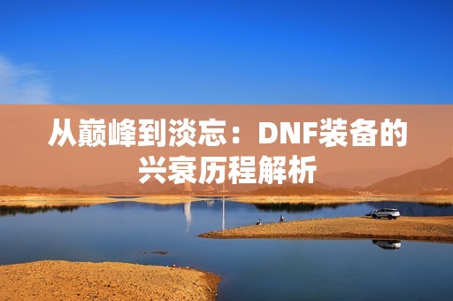 从巅峰到淡忘：DNF装备的兴衰历程解析