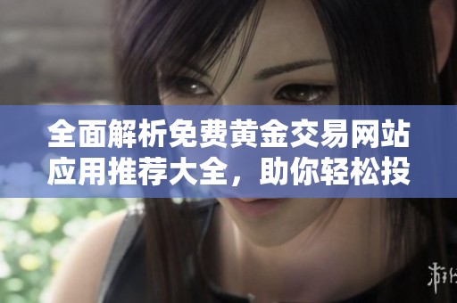 全面解析免费黄金交易网站应用推荐大全，助你轻松投资黄金