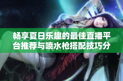 畅享夏日乐趣的最佳直播平台推荐与喷水枪搭配技巧分享