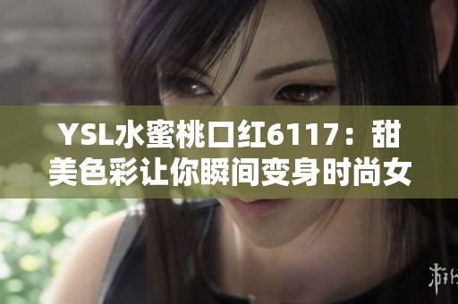 YSL水蜜桃口红6117：甜美色彩让你瞬间变身时尚女神