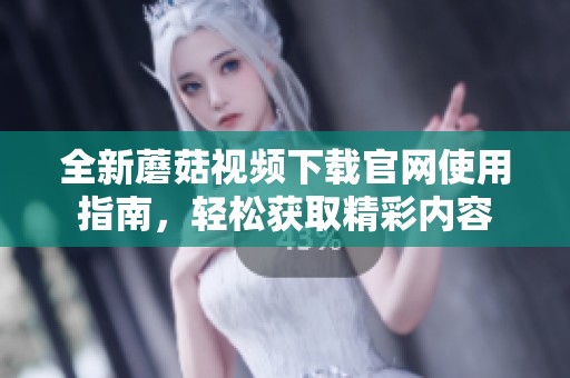 全新蘑菇视频下载官网使用指南，轻松获取精彩内容