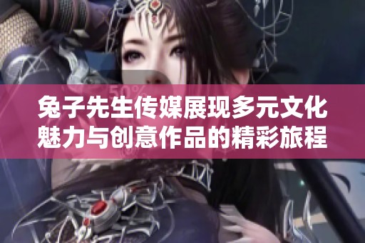 兔子先生传媒展现多元文化魅力与创意作品的精彩旅程