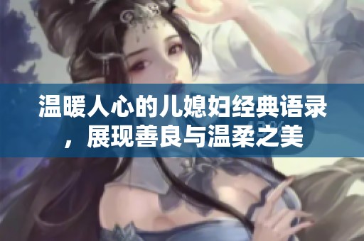 温暖人心的儿媳妇经典语录，展现善良与温柔之美