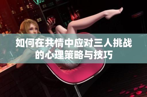 如何在共情中应对三人挑战的心理策略与技巧