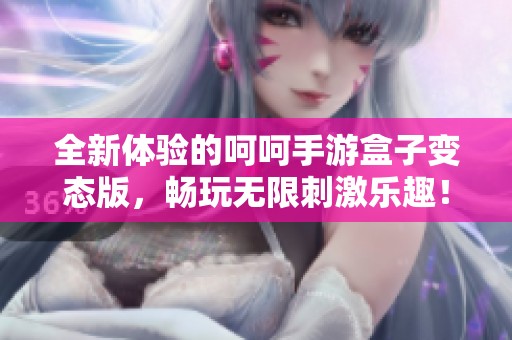 全新体验的呵呵手游盒子变态版，畅玩无限刺激乐趣！