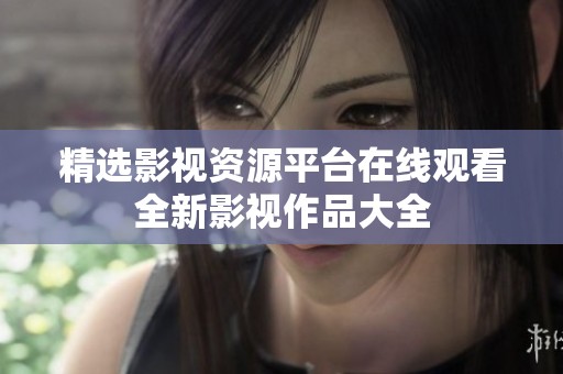 精选影视资源平台在线观看全新影视作品大全