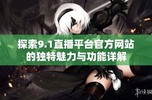 探索9.1直播平台官方网站的独特魅力与功能详解