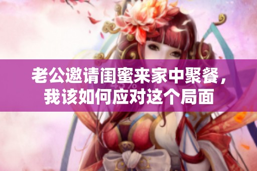 老公邀请闺蜜来家中聚餐，我该如何应对这个局面