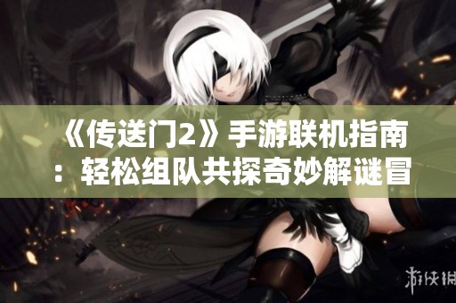 《传送门2》手游联机指南：轻松组队共探奇妙解谜冒险之旅