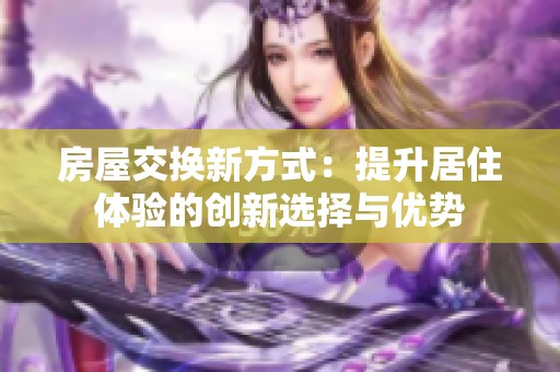 房屋交换新方式：提升居住体验的创新选择与优势