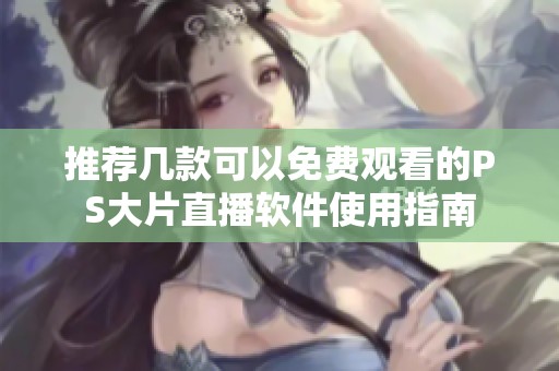 推荐几款可以免费观看的PS大片直播软件使用指南