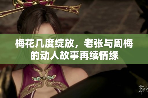 梅花几度绽放，老张与周梅的动人故事再续情缘