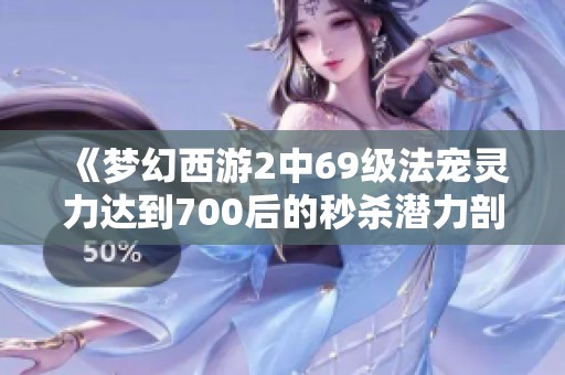 《梦幻西游2中69级法宠灵力达到700后的秒杀潜力剖析》