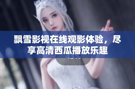 飘雪影视在线观影体验，尽享高清西瓜播放乐趣