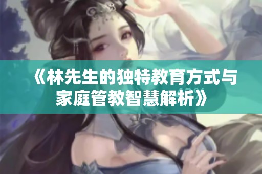 《林先生的独特教育方式与家庭管教智慧解析》