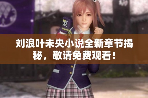 刘浪叶未央小说全新章节揭秘，敬请免费观看！
