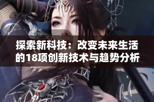 探索新科技：改变未来生活的18项创新技术与趋势分析