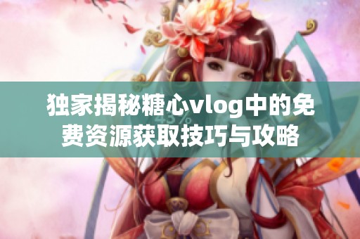 独家揭秘糖心vlog中的免费资源获取技巧与攻略