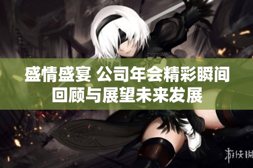 盛情盛宴 公司年会精彩瞬间回顾与展望未来发展