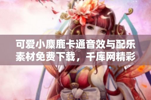 可爱小麋鹿卡通音效与配乐素材免费下载，千库网精彩推荐