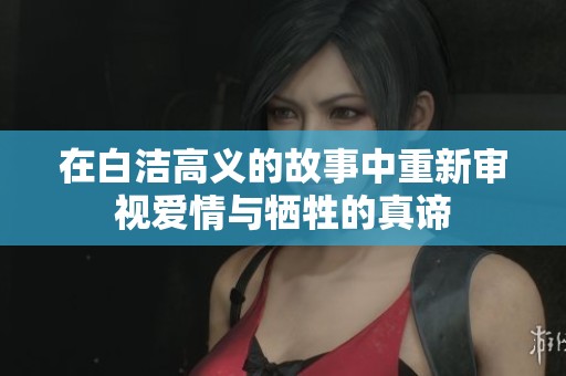 在白洁高义的故事中重新审视爱情与牺牲的真谛