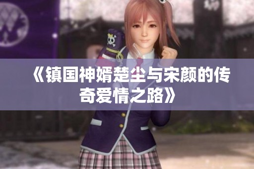 《镇国神婿楚尘与宋颜的传奇爱情之路》