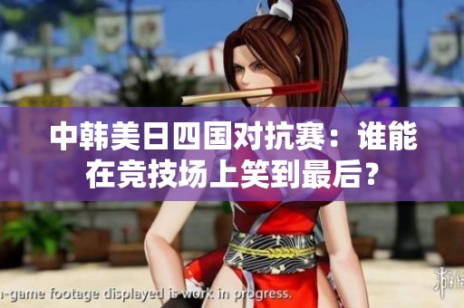 中韩美日四国对抗赛：谁能在竞技场上笑到最后？