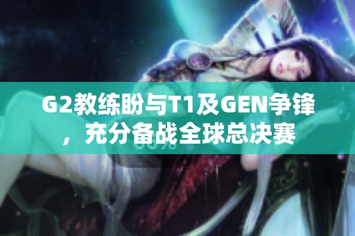 G2教练盼与T1及GEN争锋，充分备战全球总决赛