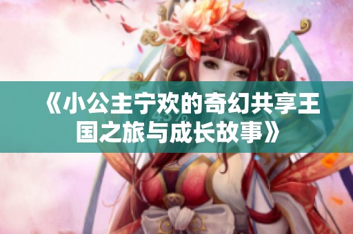 《小公主宁欢的奇幻共享王国之旅与成长故事》