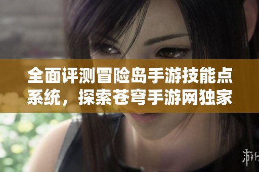 全面评测冒险岛手游技能点系统，探索苍穹手游网独家分析