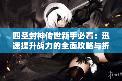 四圣封神传世新手必看：迅速提升战力的全面攻略与折扣礼包推荐