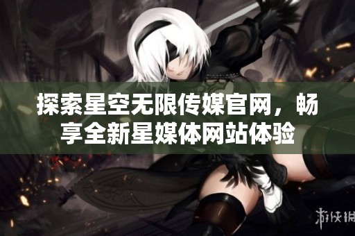 探索星空无限传媒官网，畅享全新星媒体网站体验