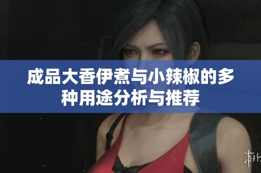 成品大香伊煮与小辣椒的多种用途分析与推荐